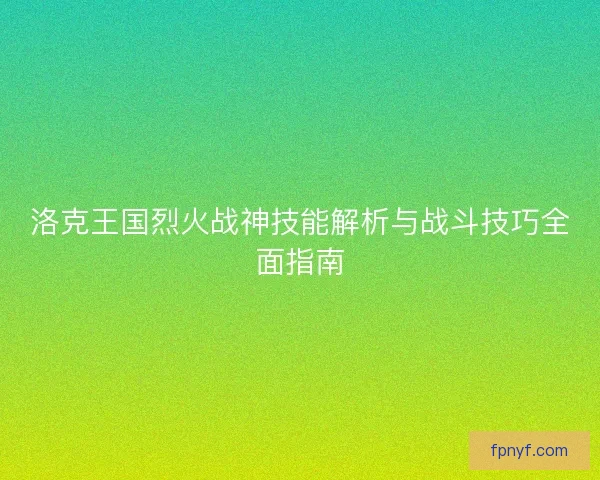 洛克王国烈火战神技能解析与战斗技巧全面指南