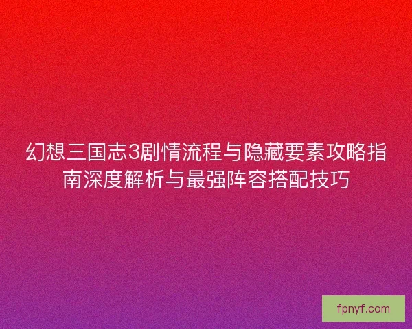 幻想三国志3剧情流程与隐藏要素攻略指南深度解析与最强阵容搭配技巧