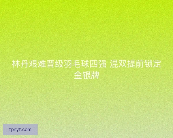 林丹艰难晋级羽毛球四强 混双提前锁定金银牌