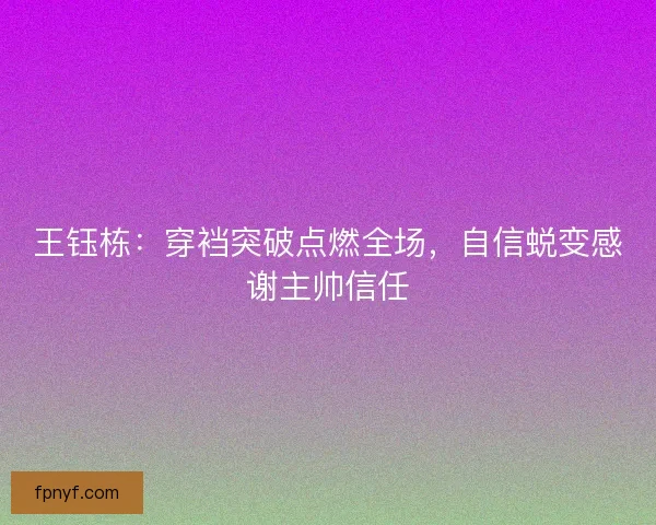 王钰栋：穿裆突破点燃全场，自信蜕变感谢主帅信任