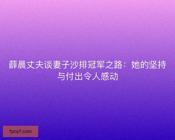 薛晨丈夫谈妻子沙排冠军之路：她的坚持与付出令人感动